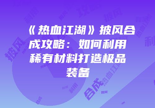 《热血江湖》披风合成攻略：如何利用稀有材料打造极品装备