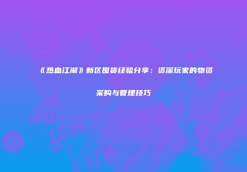 《热血江湖》新区囤货经验分享：资深玩家的物资采购与管理技巧