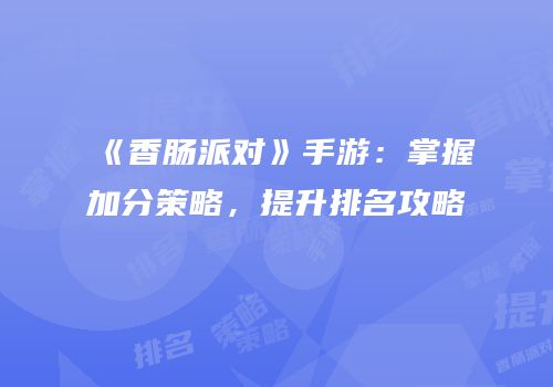 《香肠派对》手游：掌握加分策略，提升排名攻略