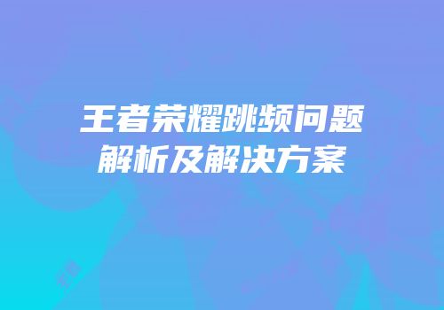 王者荣耀跳频问题解析及解决方案