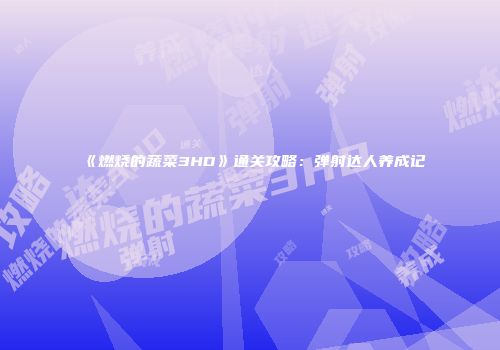 《燃烧的蔬菜3HD》通关攻略：弹射达人养成记