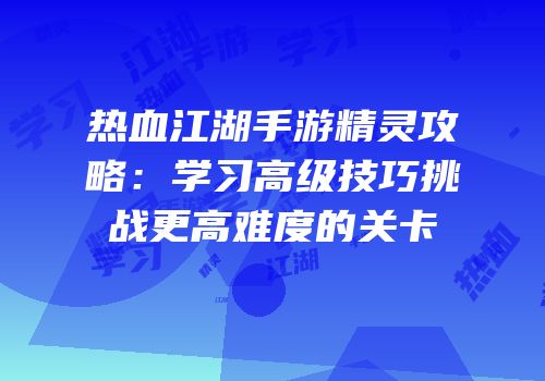 热血江湖手游精灵攻略：学习高级技巧挑战更高难度的关卡
