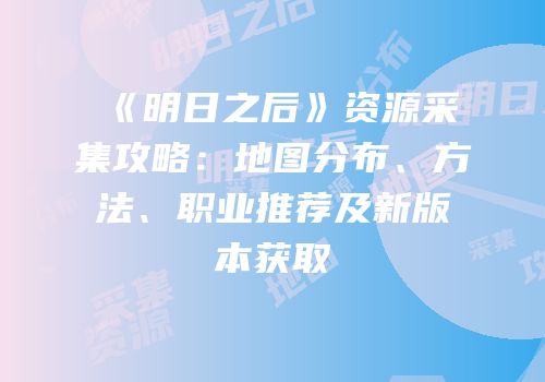 《明日之后》资源采集攻略：地图分布、方法、职业推荐及新版本获取
