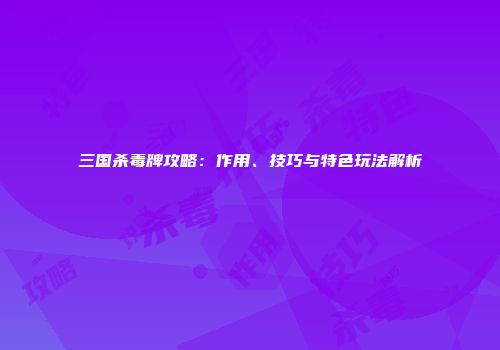 三国杀毒牌攻略：作用、技巧与特色玩法解析