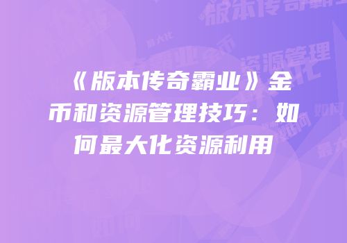 《版本传奇霸业》金币和资源管理技巧：如何最大化资源利用