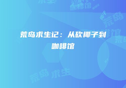 荒岛求生记：从砍椰子到咖啡馆