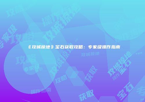 《攻城掠地》宝石获取攻略：专家级操作指南