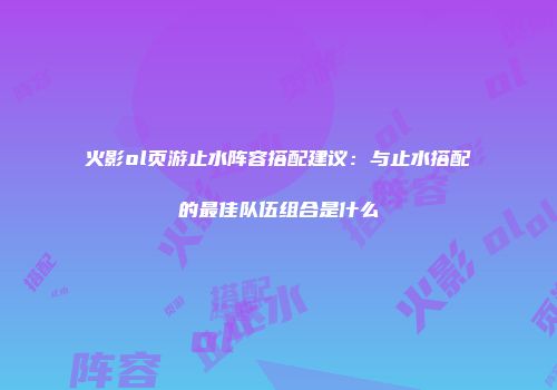 火影ol页游止水阵容搭配建议：与止水搭配的最佳队伍组合是什么