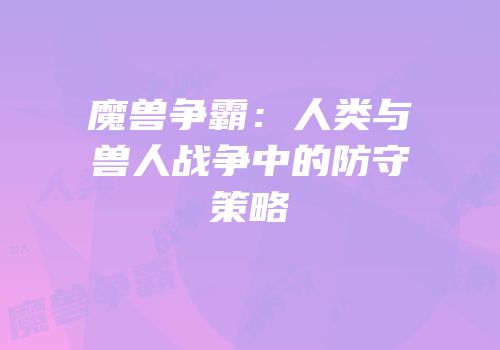 魔兽争霸：人类与兽人战争中的防守策略