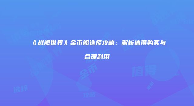 《战舰世界》金币船选择攻略：解析值得购买与合理利用