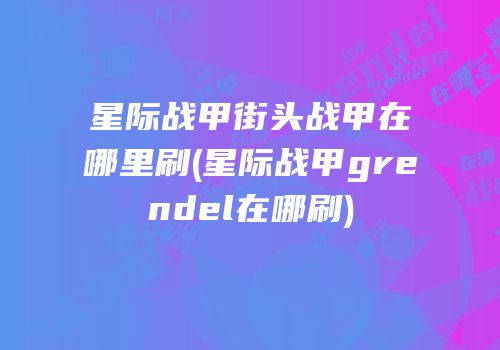 星际战甲街头战甲在哪里刷(星际战甲grendel在哪刷)