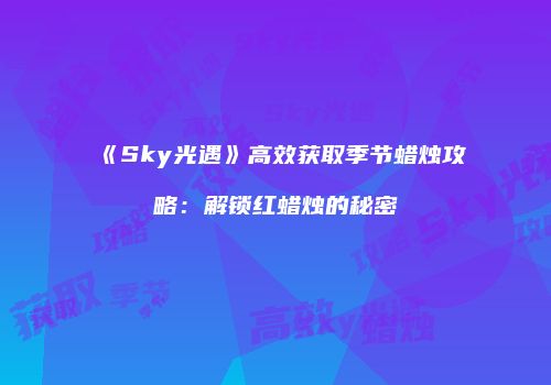 《Sky光遇》高效获取季节蜡烛攻略：解锁红蜡烛的秘密