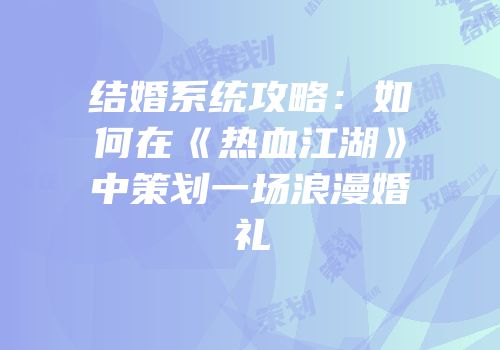 结婚系统攻略：如何在《热血江湖》中策划一场浪漫婚礼