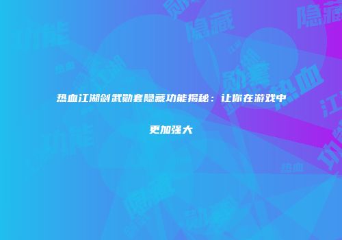 热血江湖剑武勋套隐藏功能揭秘：让你在游戏中更加强大