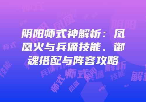 阴阳师式神解析：凤凰火与兵俑技能、御魂搭配与阵容攻略