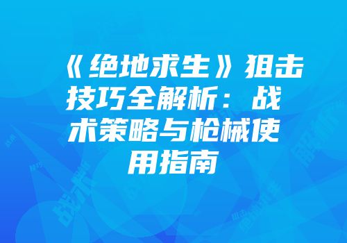 《绝地求生》狙击技巧全解析：战术策略与枪械使用指南