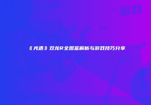 《光遇》双龙R全图鉴解析与游戏技巧分享