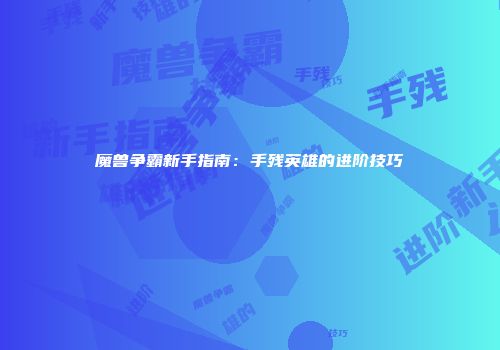 魔兽争霸新手指南：手残英雄的进阶技巧