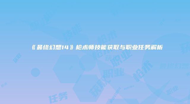 《最终幻想14》枪术师技能获取与职业任务解析