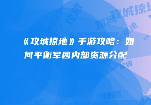 《攻城掠地》手游攻略：如何平衡军团内部资源分配