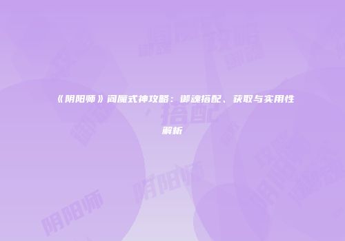 《阴阳师》阎魔式神攻略：御魂搭配、获取与实用性解析