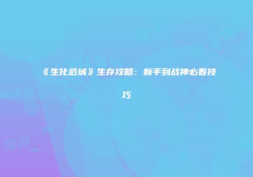 《生化危城》生存攻略：新手到战神必看技巧