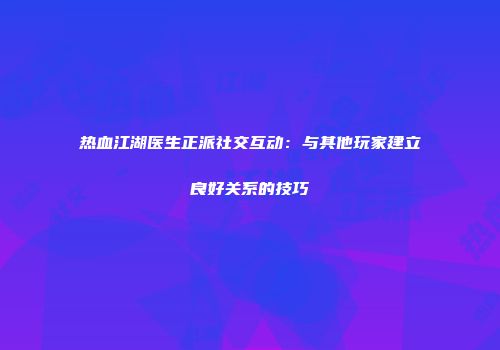 热血江湖医生正派社交互动：与其他玩家建立良好关系的技巧