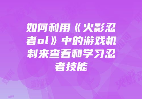 如何利用《火影忍者ol》中的游戏机制来查看和学习忍者技能