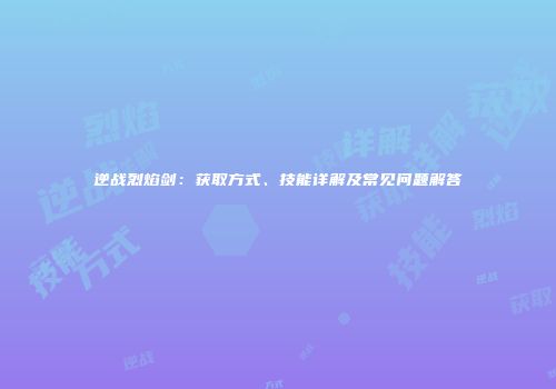 逆战烈焰剑：获取方式、技能详解及常见问题解答
