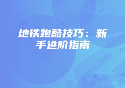 地铁跑酷技巧：新手进阶指南
