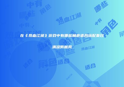 在《热血江湖》游戏中有哪些角色适合搭配夏日清凉男披风