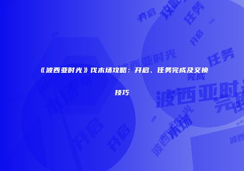《波西亚时光》伐木场攻略：开启、任务完成及交换技巧