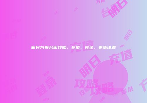明日方舟台服攻略：充值、登录、更新详解