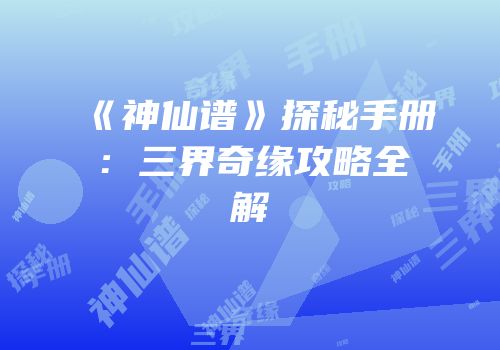 《神仙谱》探秘手册：三界奇缘攻略全解