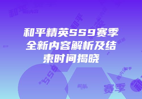 和平精英SS9赛季全新内容解析及结束时间揭晓