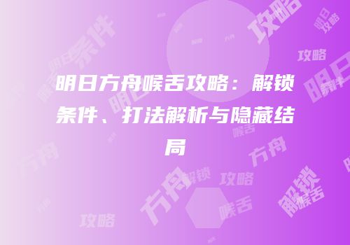 明日方舟喉舌攻略：解锁条件、打法解析与隐藏结局