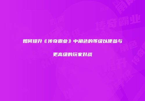 如何提升《传奇霸业》中角色的等级以便参与更高级的玩家对战
