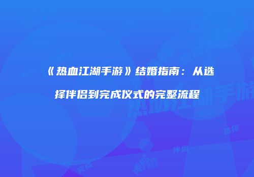 《热血江湖手游》结婚指南：从选择伴侣到完成仪式的完整流程