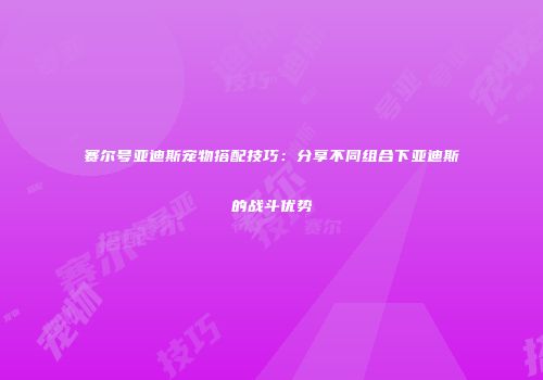 赛尔号亚迪斯宠物搭配技巧：分享不同组合下亚迪斯的战斗优势