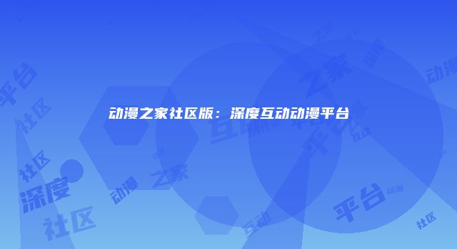 动漫之家社区版：深度互动动漫平台