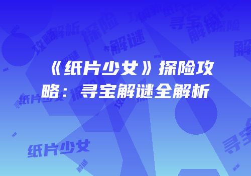 《纸片少女》探险攻略：寻宝解谜全解析