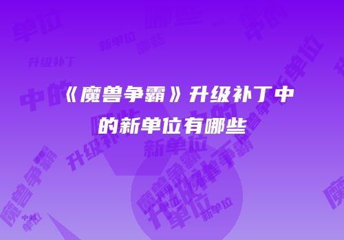 《魔兽争霸》升级补丁中的新单位有哪些