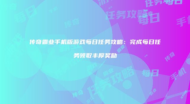 传奇霸业手机版游戏每日任务攻略：完成每日任务领取丰厚奖励