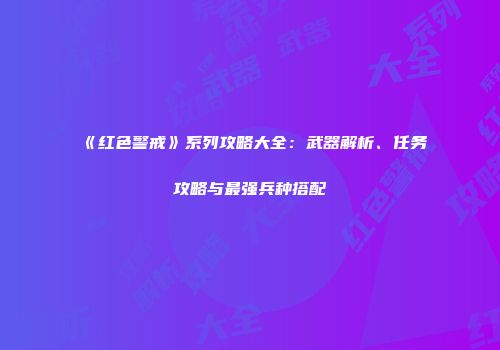 《红色警戒》系列攻略大全：武器解析、任务攻略与最强兵种搭配