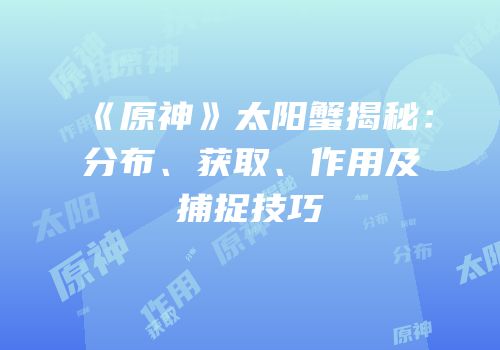 《原神》太阳蟹揭秘：分布、获取、作用及捕捉技巧