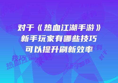 对于《热血江湖手游》新手玩家有哪些技巧可以提升刷新效率