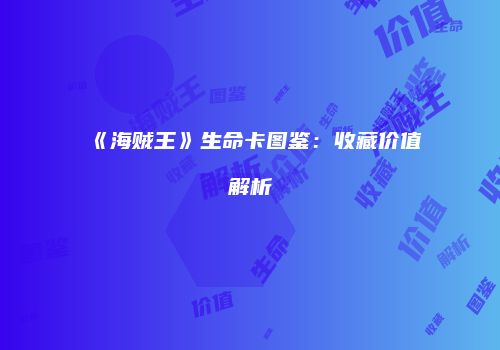 《海贼王》生命卡图鉴：收藏价值解析