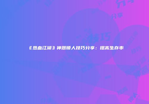 《热血江湖》神器锁人技巧分享：提高生存率