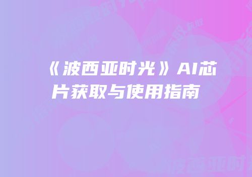 《波西亚时光》AI芯片获取与使用指南