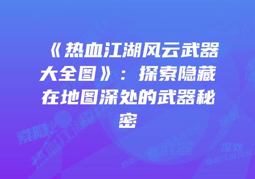 《热血江湖风云武器大全图》：探索隐藏在地图深处的武器秘密